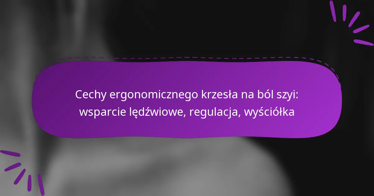 Cechy ergonomicznego krzesła na ból szyi: wsparcie lędźwiowe, regulacja, wyściółka
