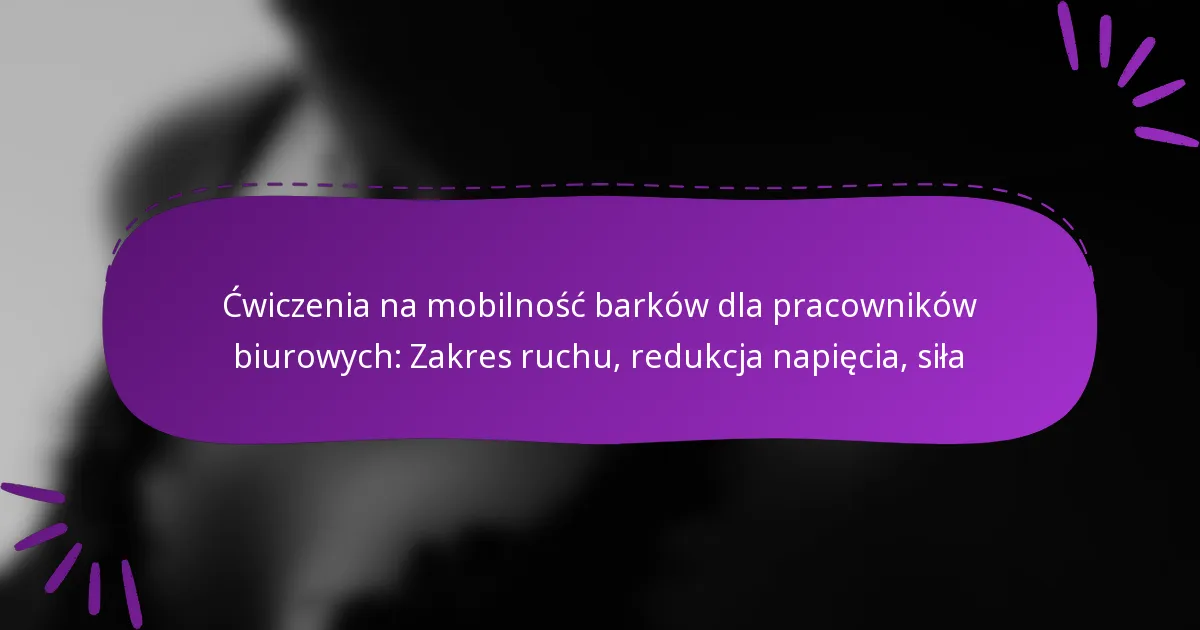Ćwiczenia na mobilność barków dla pracowników biurowych: Zakres ruchu, redukcja napięcia, siła