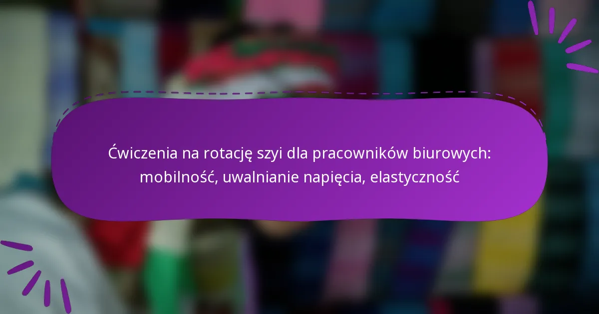 Ćwiczenia na rotację szyi dla pracowników biurowych: mobilność, uwalnianie napięcia, elastyczność