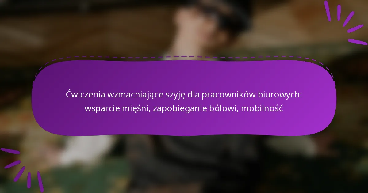 Ćwiczenia wzmacniające szyję dla pracowników biurowych: wsparcie mięśni, zapobieganie bólowi, mobilność