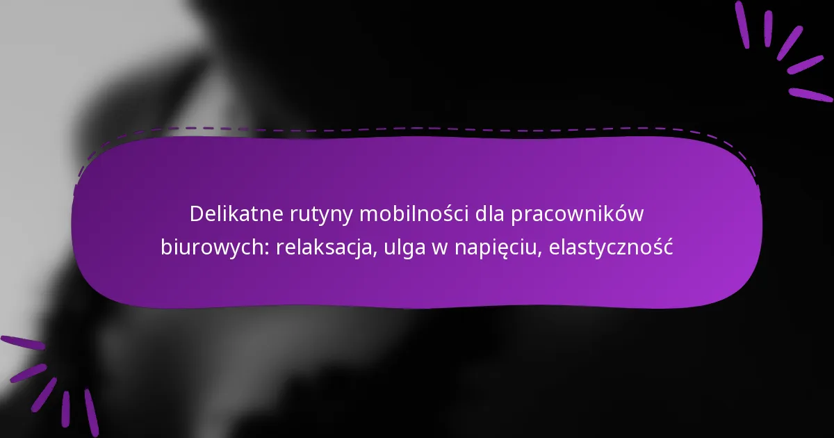 Delikatne rutyny mobilności dla pracowników biurowych: relaksacja, ulga w napięciu, elastyczność