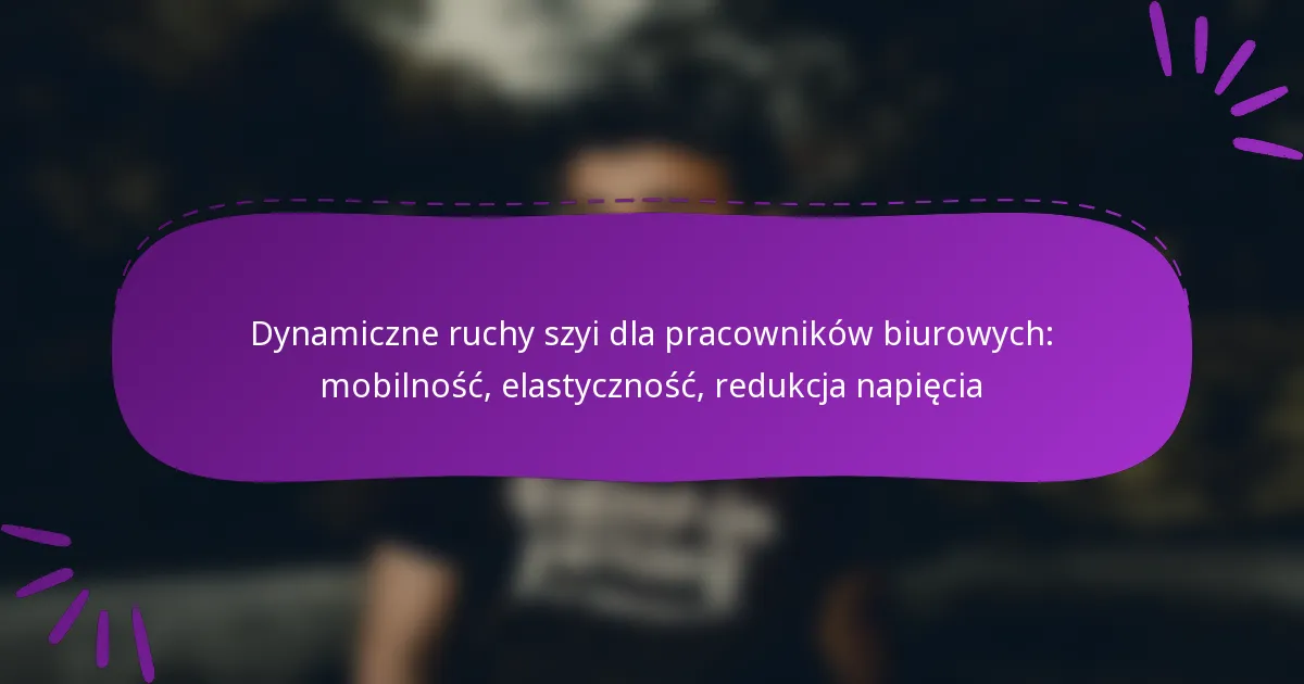 Dynamiczne ruchy szyi dla pracowników biurowych: mobilność, elastyczność, redukcja napięcia