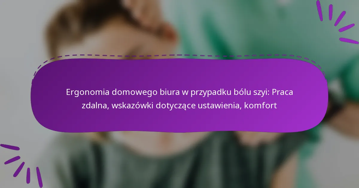 Ergonomia domowego biura w przypadku bólu szyi: Praca zdalna, wskazówki dotyczące ustawienia, komfort