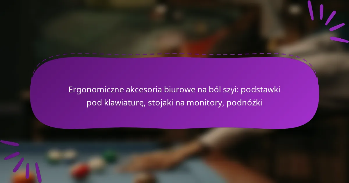 Ergonomiczne akcesoria biurowe na ból szyi: podstawki pod klawiaturę, stojaki na monitory, podnóżki