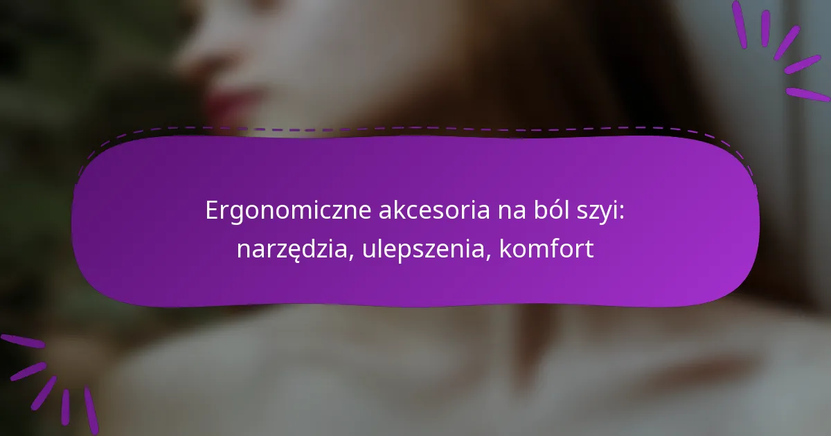 Ergonomiczne akcesoria na ból szyi: narzędzia, ulepszenia, komfort