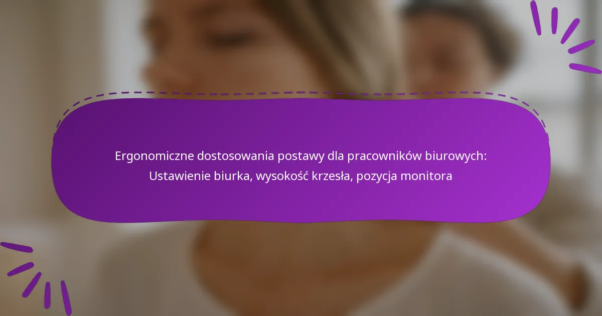 Ergonomiczne dostosowania postawy dla pracowników biurowych: Ustawienie biurka, wysokość krzesła, pozycja monitora