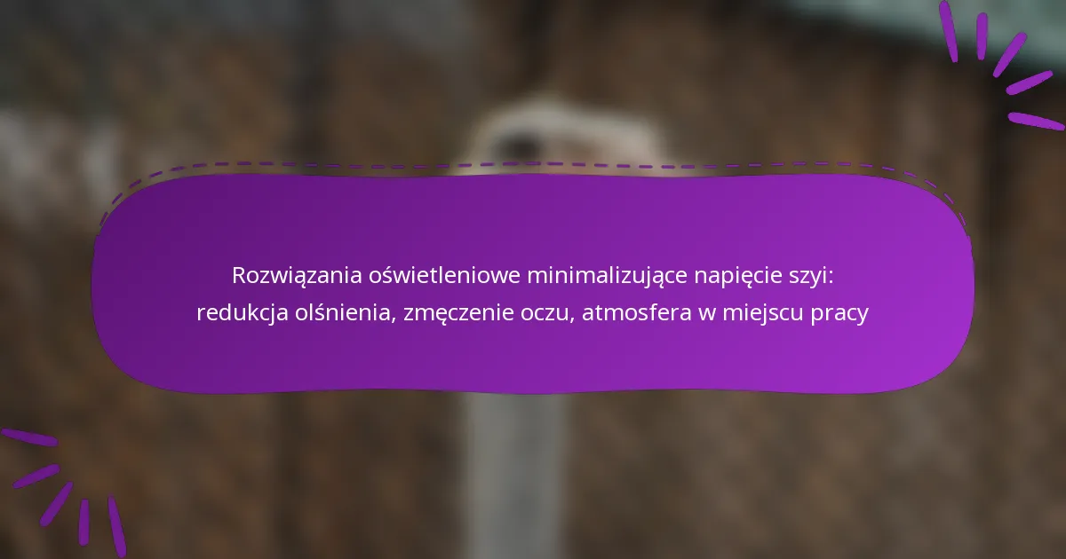 Rozwiązania oświetleniowe minimalizujące napięcie szyi: redukcja olśnienia, zmęczenie oczu, atmosfera w miejscu pracy