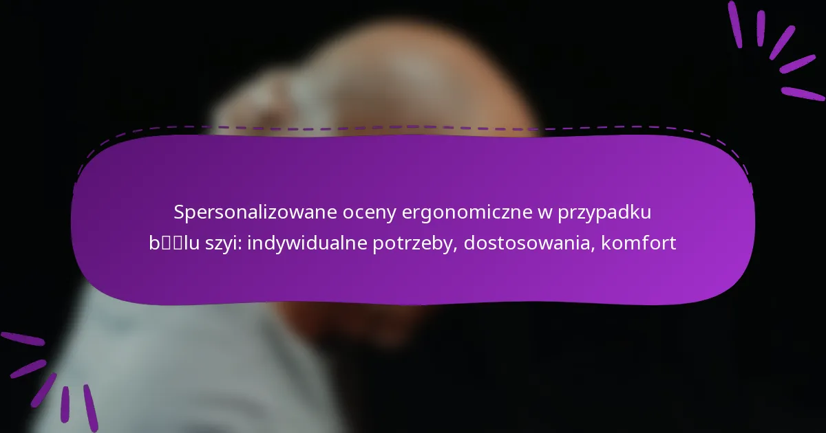 Spersonalizowane oceny ergonomiczne w przypadku bólu szyi: indywidualne potrzeby, dostosowania, komfort