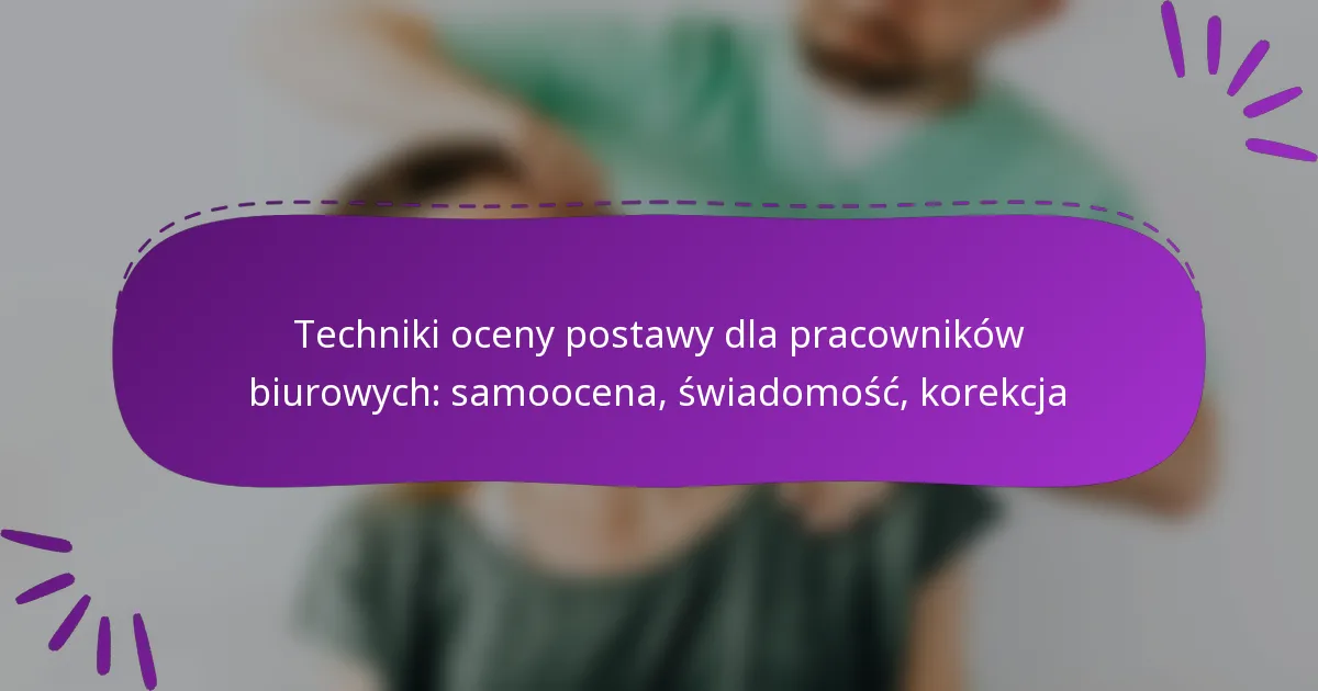 Techniki oceny postawy dla pracowników biurowych: samoocena, świadomość, korekcja