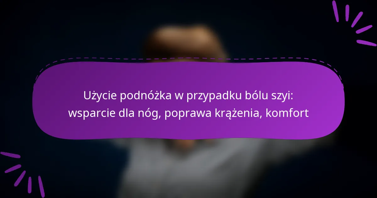 Użycie podnóżka w przypadku bólu szyi: wsparcie dla nóg, poprawa krążenia, komfort