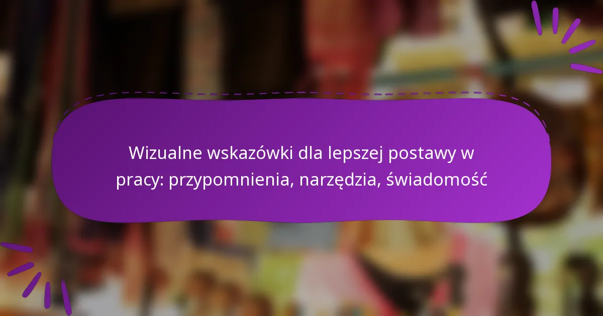 Wizualne wskazówki dla lepszej postawy w pracy: przypomnienia, narzędzia, świadomość
