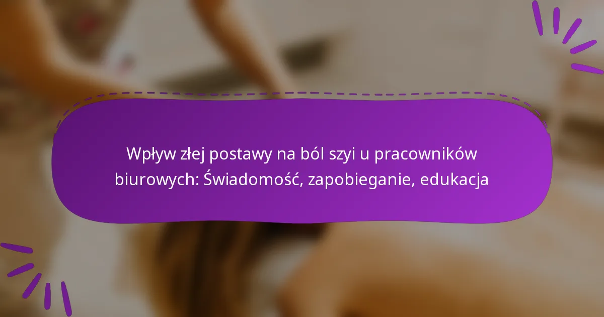 Wpływ złej postawy na ból szyi u pracowników biurowych: Świadomość, zapobieganie, edukacja