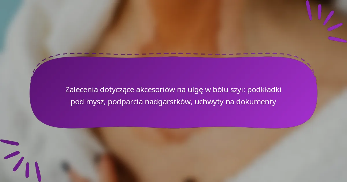 Zalecenia dotyczące akcesoriów na ulgę w bólu szyi: podkładki pod mysz, podparcia nadgarstków, uchwyty na dokumenty