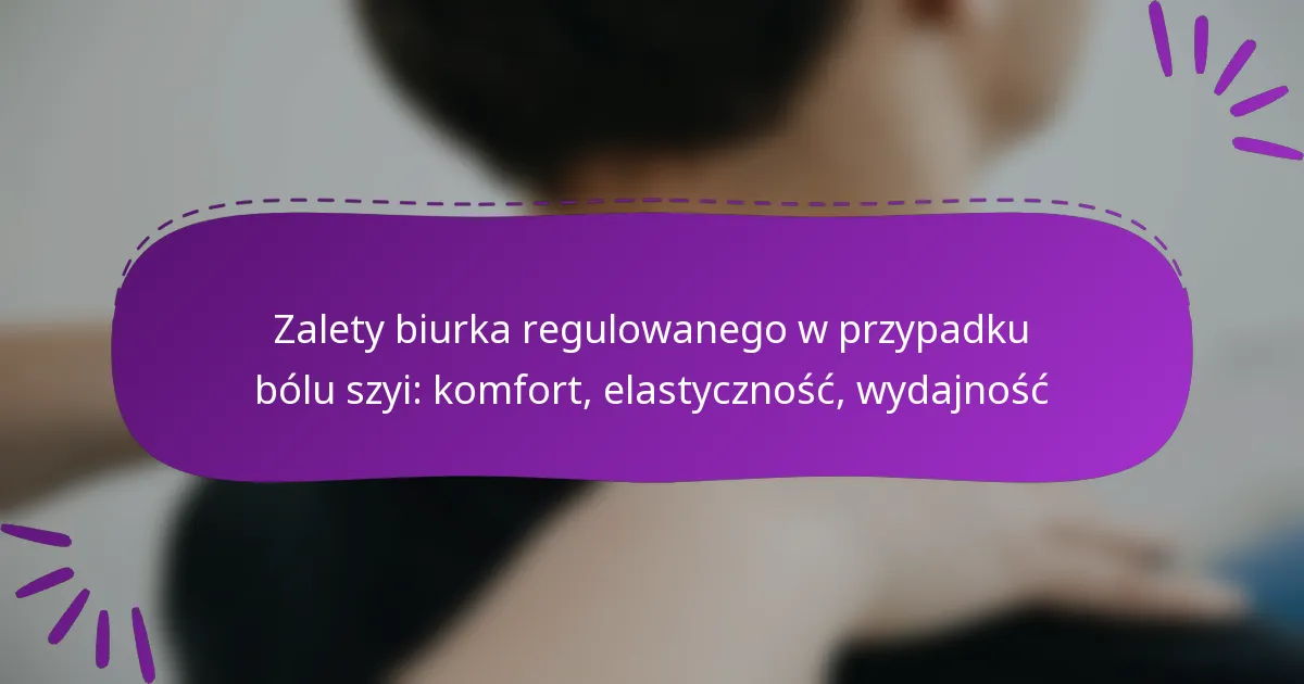 Zalety biurka regulowanego w przypadku bólu szyi: komfort, elastyczność, wydajność