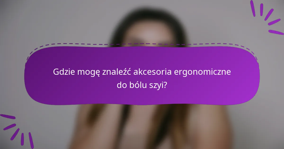 Gdzie mogę znaleźć akcesoria ergonomiczne do bólu szyi?