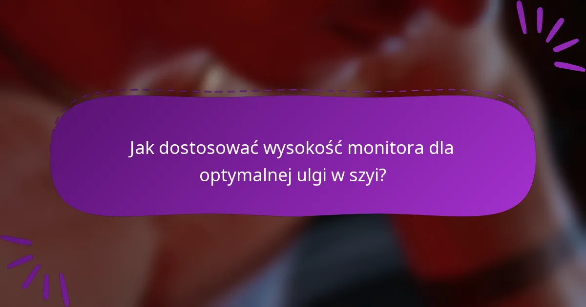 Jak dostosować wysokość monitora dla optymalnej ulgi w szyi?