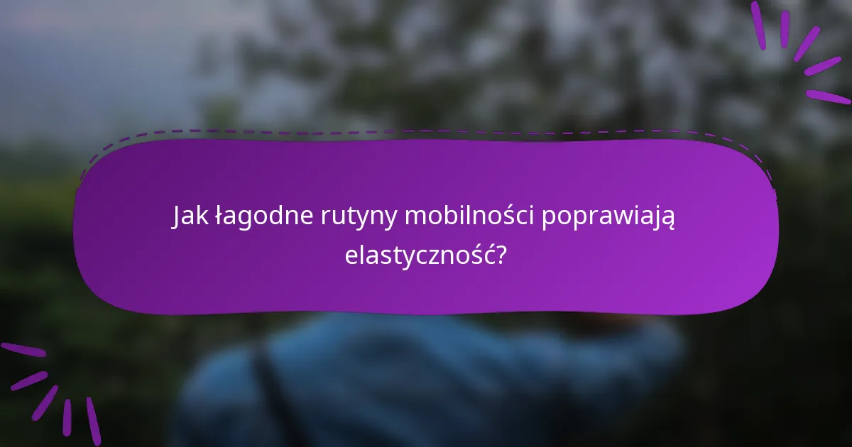 Jak łagodne rutyny mobilności poprawiają elastyczność?