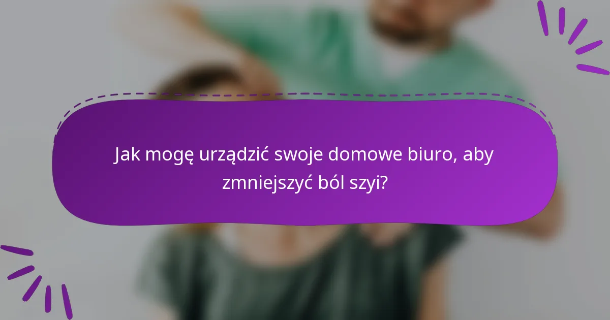 Jak mogę urządzić swoje domowe biuro, aby zmniejszyć ból szyi?