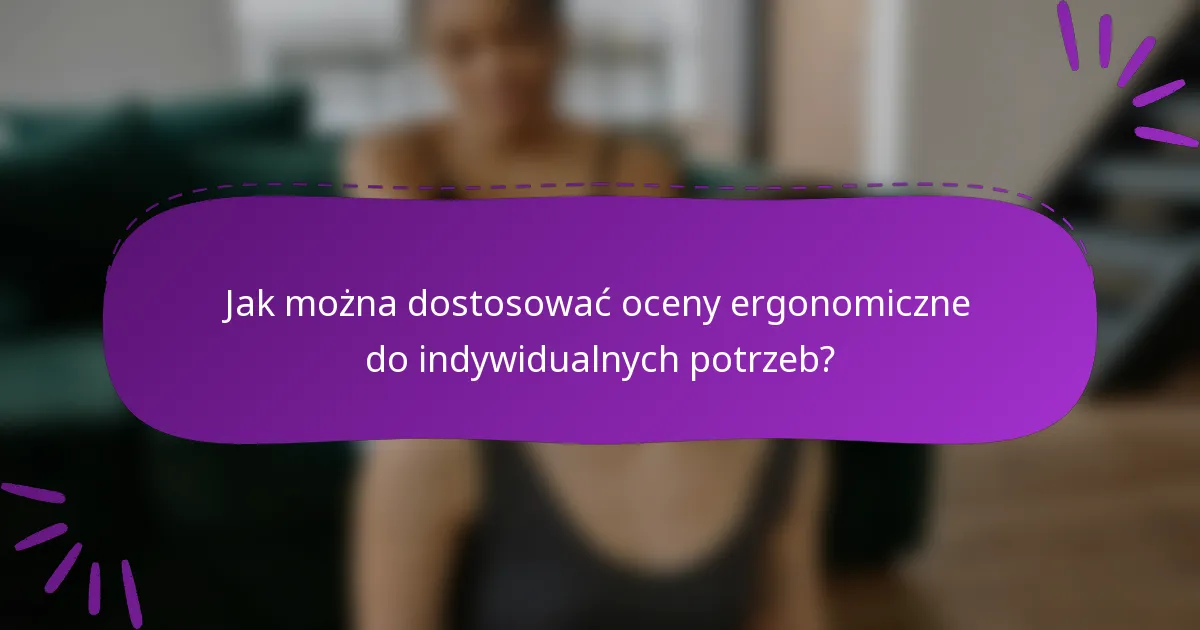 Jak można dostosować oceny ergonomiczne do indywidualnych potrzeb?