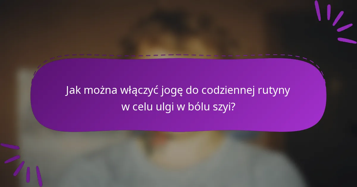 Jak można włączyć jogę do codziennej rutyny w celu ulgi w bólu szyi?