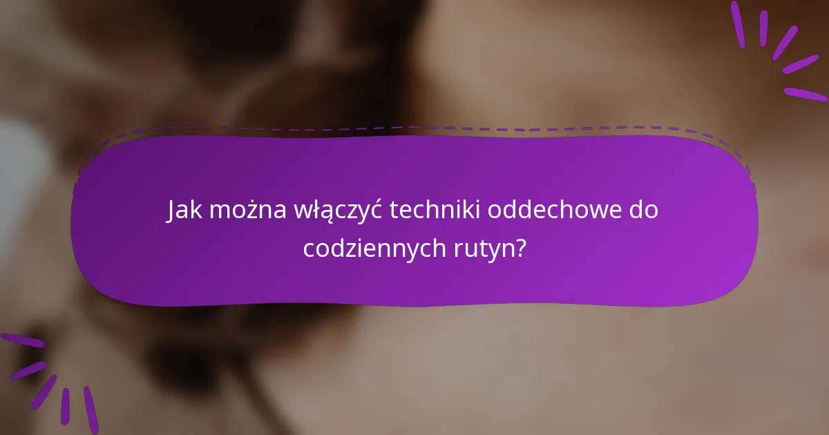 Jak można włączyć techniki oddechowe do codziennych rutyn?