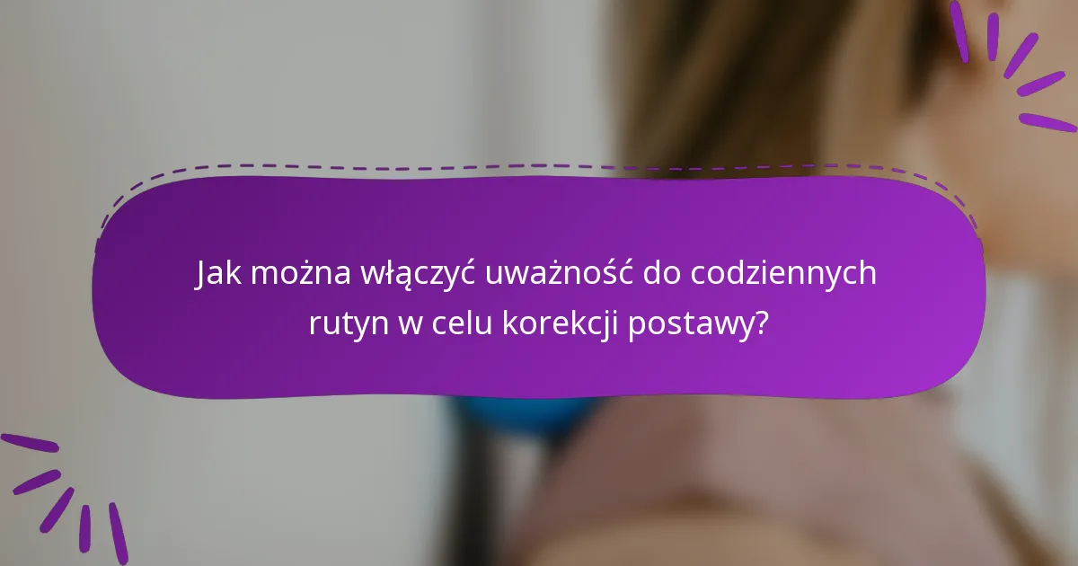 Jak można włączyć uważność do codziennych rutyn w celu korekcji postawy?