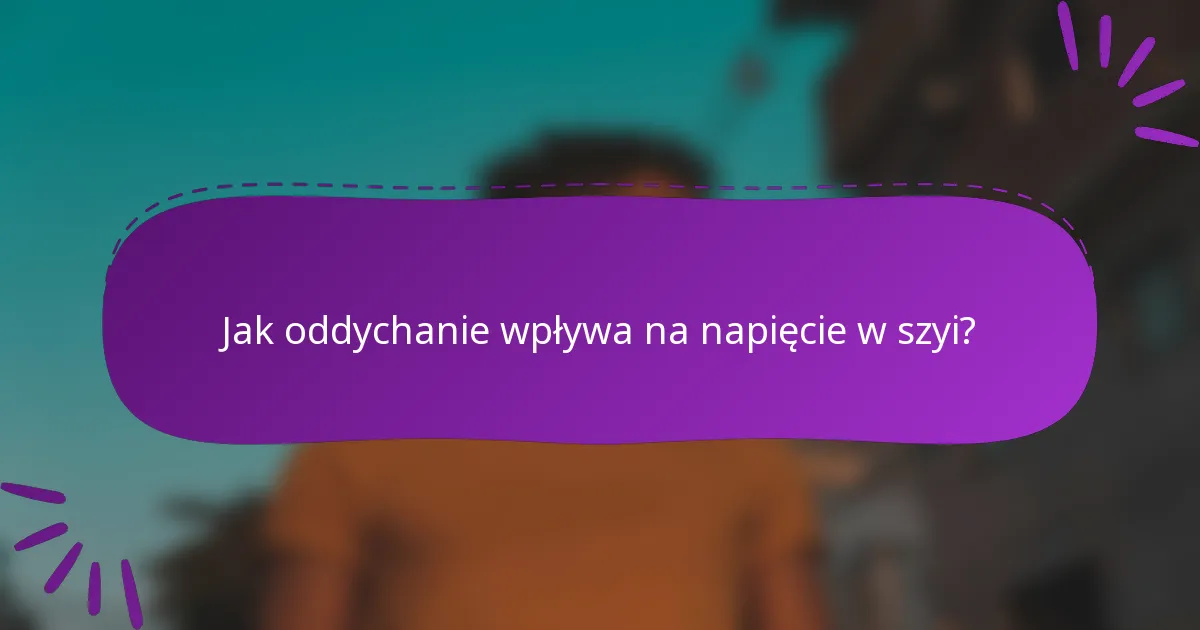 Jak oddychanie wpływa na napięcie w szyi?