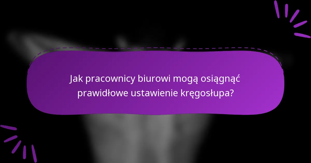 Jak pracownicy biurowi mogą osiągnąć prawidłowe ustawienie kręgosłupa?