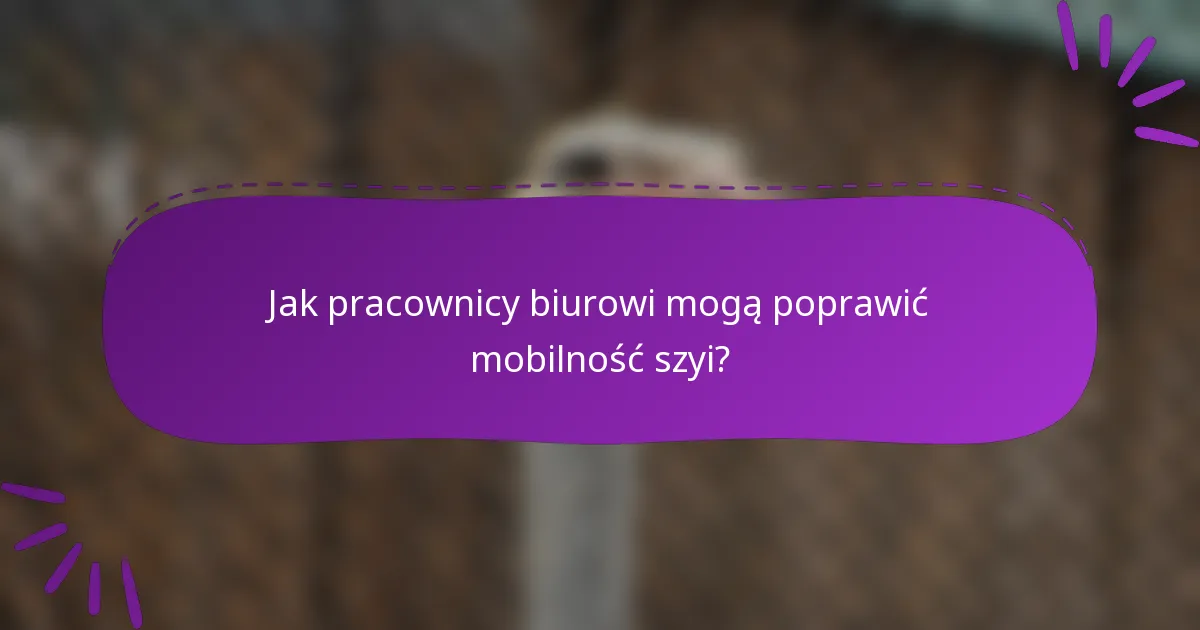 Jak pracownicy biurowi mogą poprawić mobilność szyi?