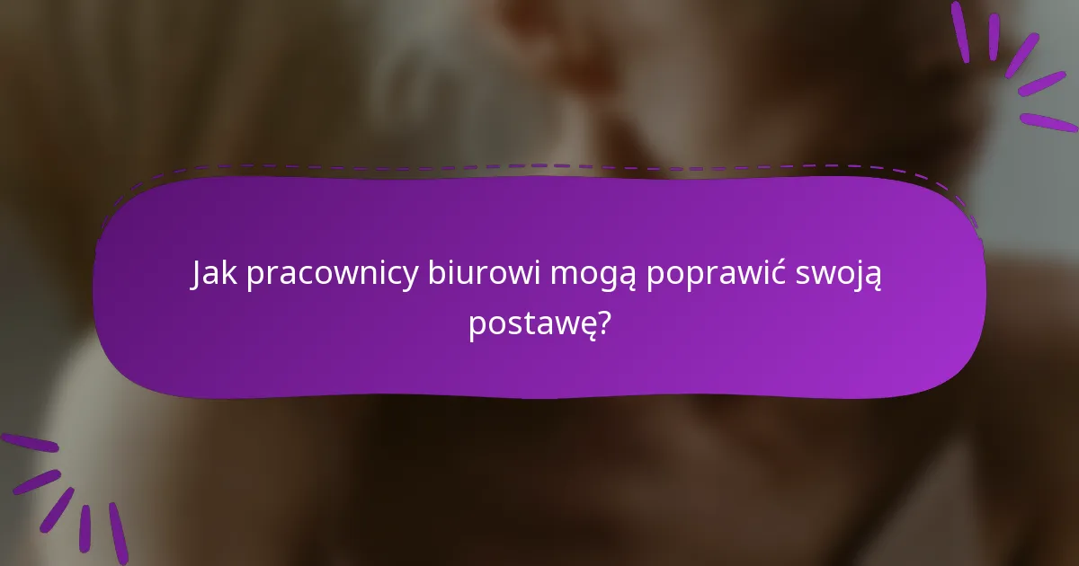 Jak pracownicy biurowi mogą poprawić swoją postawę?