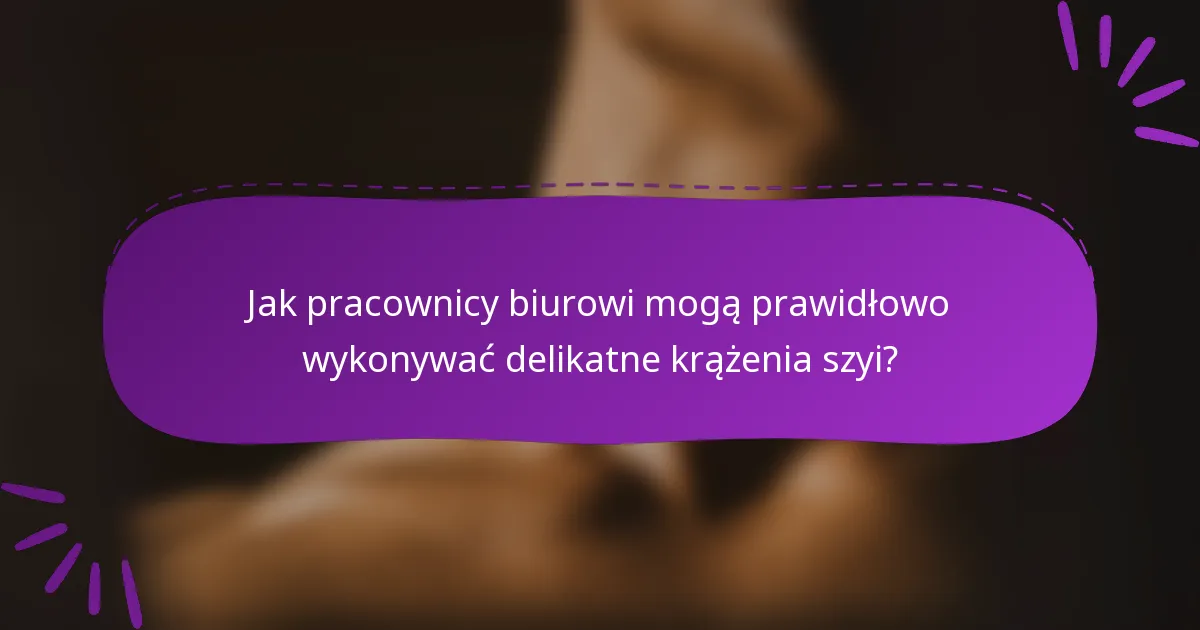 Jak pracownicy biurowi mogą prawidłowo wykonywać delikatne krążenia szyi?