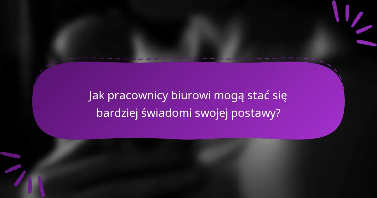 Jak pracownicy biurowi mogą stać się bardziej świadomi swojej postawy?