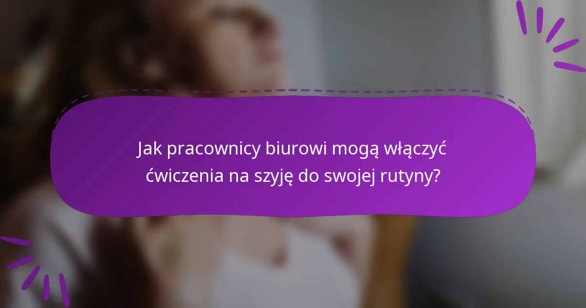 Jak pracownicy biurowi mogą włączyć ćwiczenia na szyję do swojej rutyny?