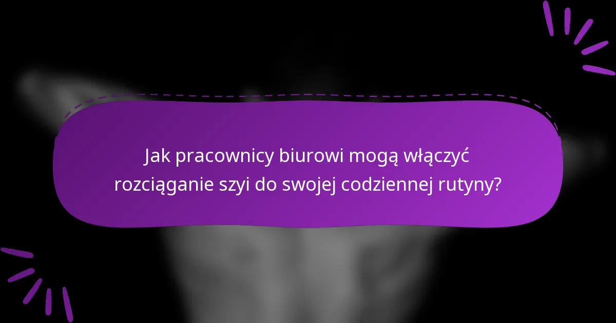 Jak pracownicy biurowi mogą włączyć rozciąganie szyi do swojej codziennej rutyny?