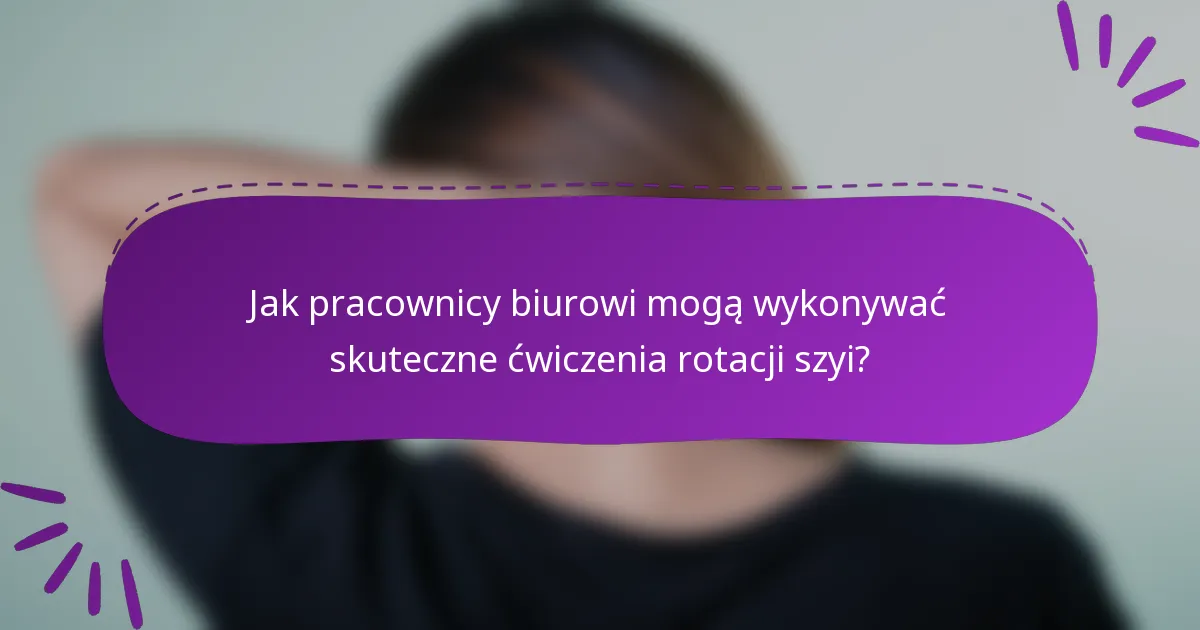 Jak pracownicy biurowi mogą wykonywać skuteczne ćwiczenia rotacji szyi?