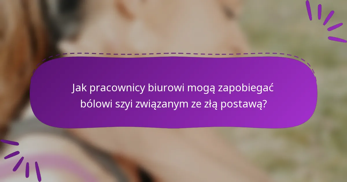 Jak pracownicy biurowi mogą zapobiegać bólowi szyi związanym ze złą postawą?
