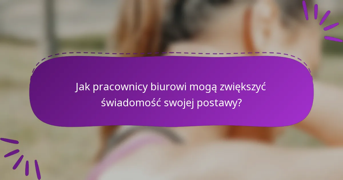 Jak pracownicy biurowi mogą zwiększyć świadomość swojej postawy?