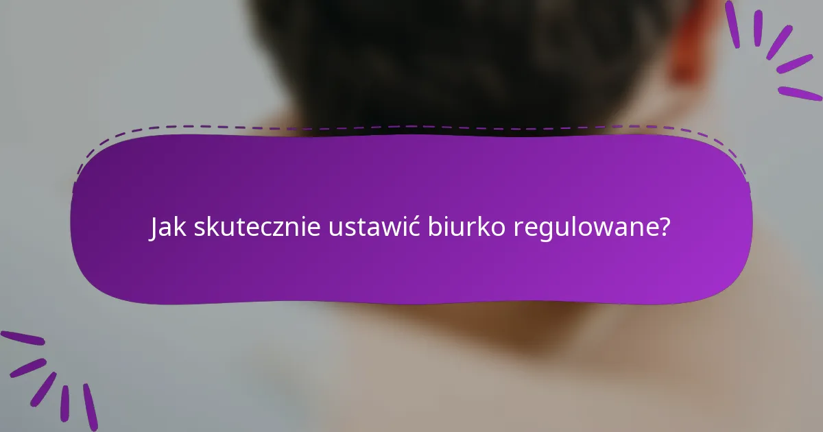 Jak skutecznie ustawić biurko regulowane?