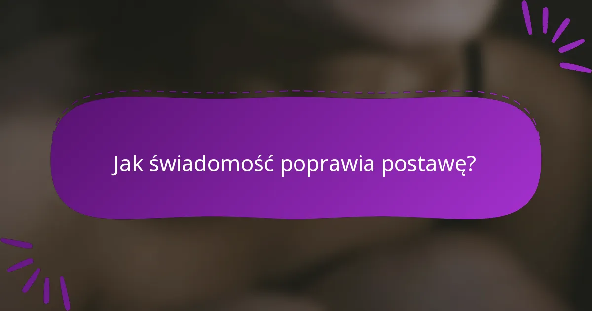 Jak świadomość poprawia postawę?