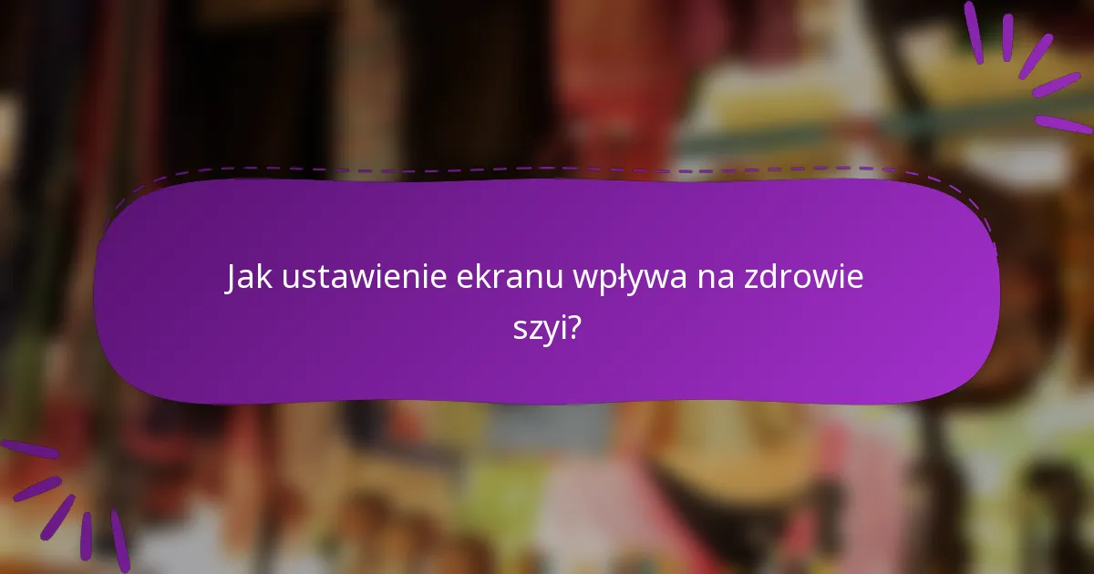 Jak ustawienie ekranu wpływa na zdrowie szyi?