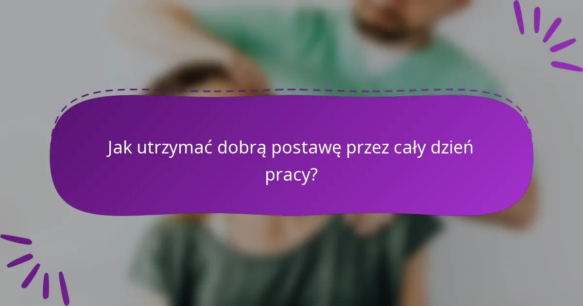 Jak utrzymać dobrą postawę przez cały dzień pracy?