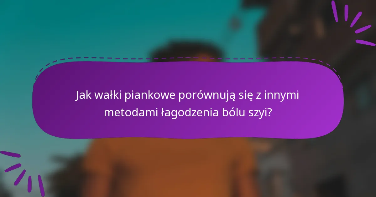 Jak wałki piankowe porównują się z innymi metodami łagodzenia bólu szyi?