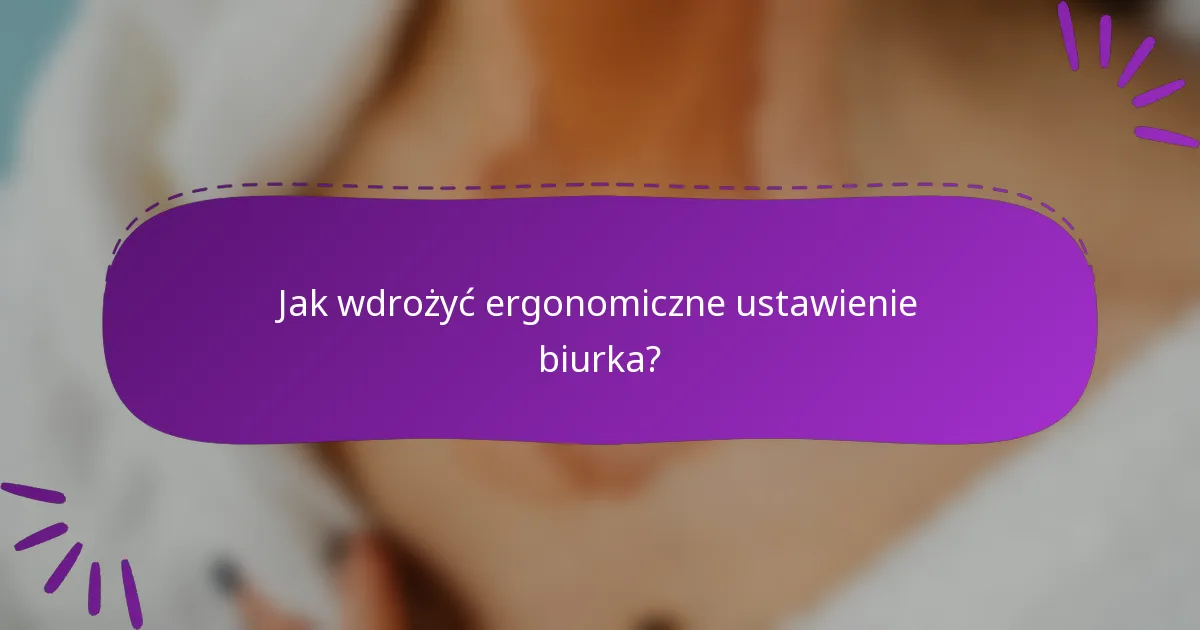 Jak wdrożyć ergonomiczne ustawienie biurka?