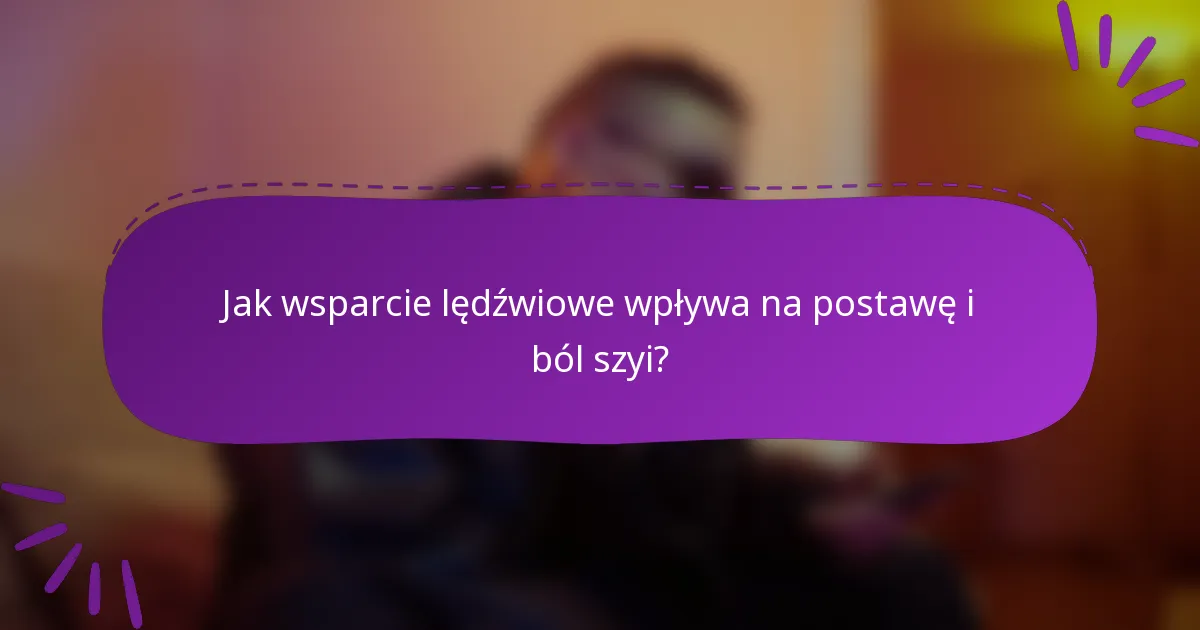 Jak wsparcie lędźwiowe wpływa na postawę i ból szyi?
