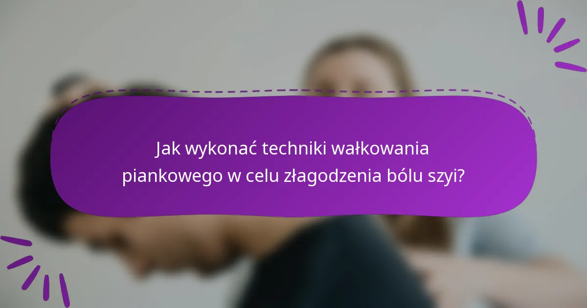 Jak wykonać techniki wałkowania piankowego w celu złagodzenia bólu szyi?