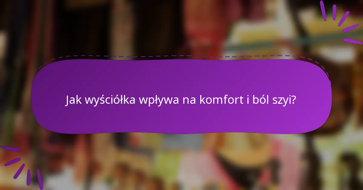 Jak wyściółka wpływa na komfort i ból szyi?