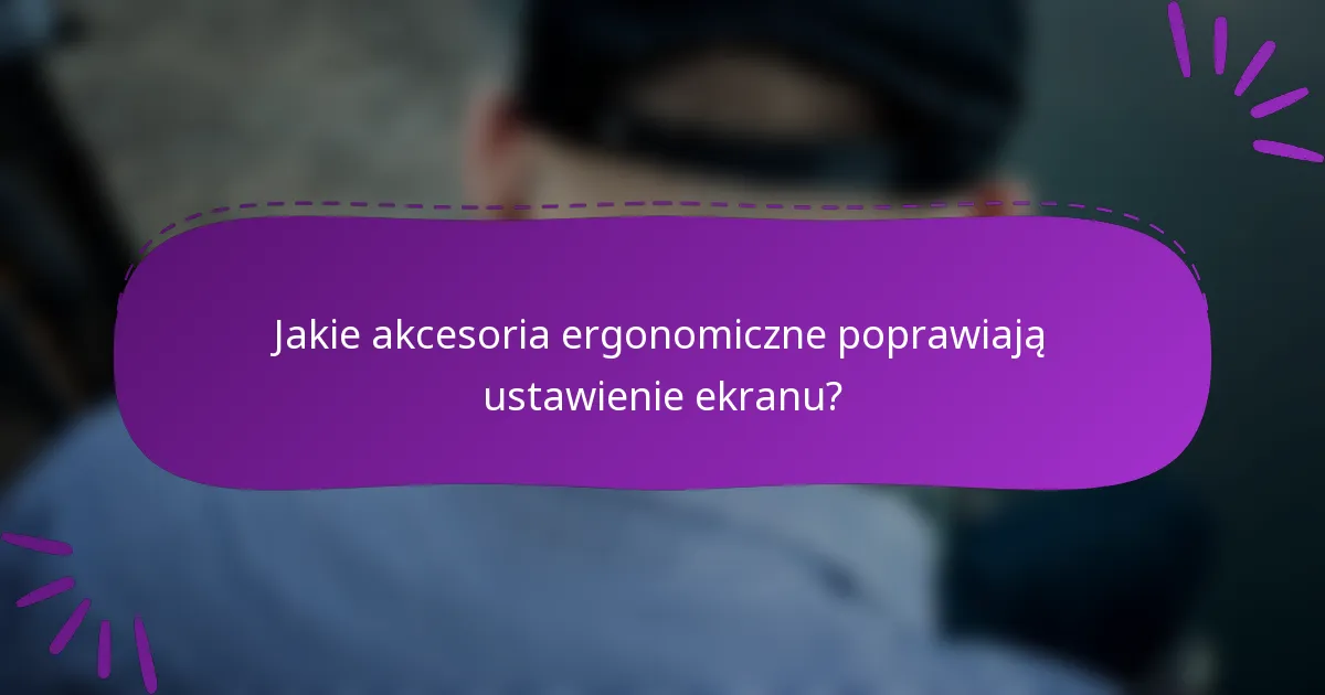 Jakie akcesoria ergonomiczne poprawiają ustawienie ekranu?
