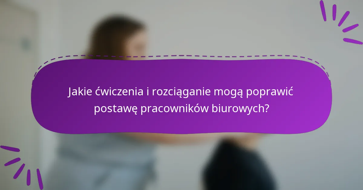 Jakie ćwiczenia i rozciąganie mogą poprawić postawę pracowników biurowych?
