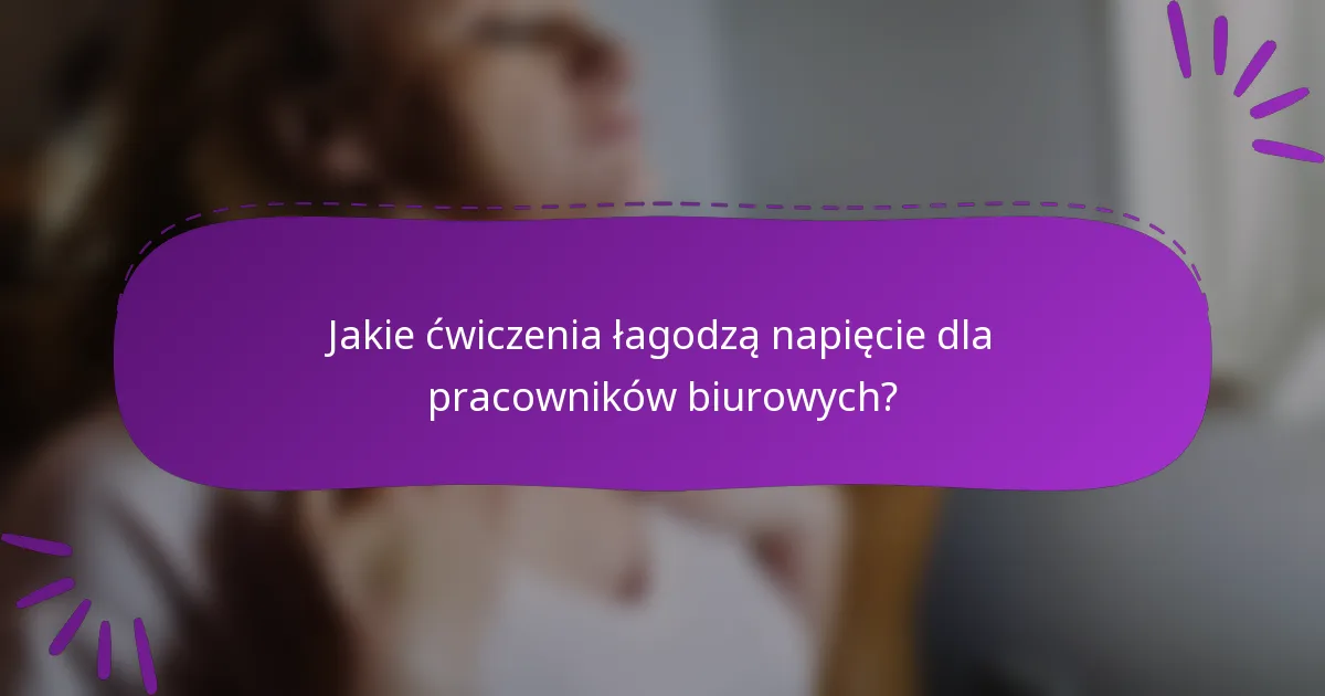 Jakie ćwiczenia łagodzą napięcie dla pracowników biurowych?