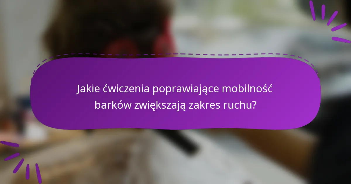 Jakie ćwiczenia poprawiające mobilność barków zwiększają zakres ruchu?